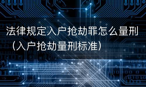 法律规定入户抢劫罪怎么量刑（入户抢劫量刑标准）