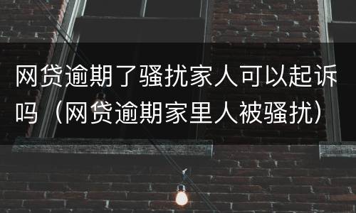 网贷逾期了骚扰家人可以起诉吗（网贷逾期家里人被骚扰）