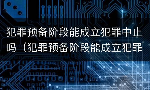 犯罪预备阶段能成立犯罪中止吗（犯罪预备阶段能成立犯罪中止吗）
