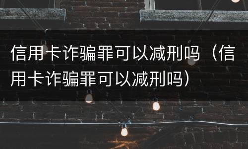 信用卡诈骗罪可以减刑吗（信用卡诈骗罪可以减刑吗）