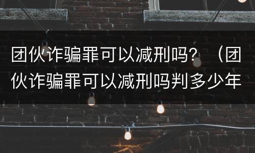 团伙诈骗罪可以减刑吗？（团伙诈骗罪可以减刑吗判多少年）