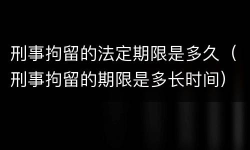 刑事拘留的法定期限是多久（刑事拘留的期限是多长时间）