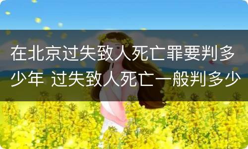 在北京过失致人死亡罪要判多少年 过失致人死亡一般判多少年