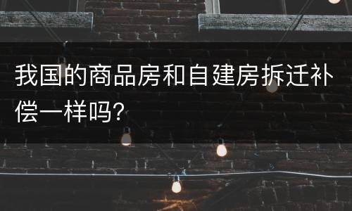我国的商品房和自建房拆迁补偿一样吗？