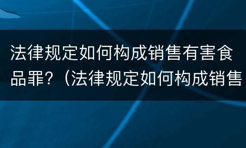 法律规定如何构成销售有害食品罪?（法律规定如何构成销售有害食品罪）