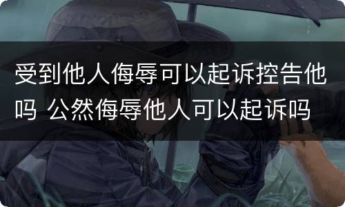 受到他人侮辱可以起诉控告他吗 公然侮辱他人可以起诉吗