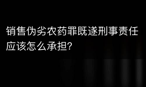 销售伪劣农药罪既遂刑事责任应该怎么承担？