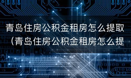 青岛住房公积金租房怎么提取（青岛住房公积金租房怎么提取的）