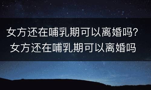 女方还在哺乳期可以离婚吗？ 女方还在哺乳期可以离婚吗