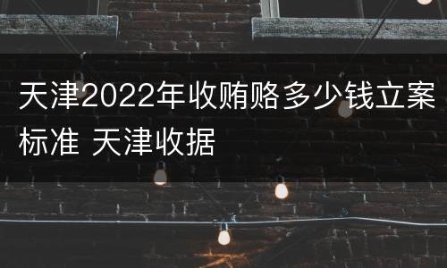 天津2022年收贿赂多少钱立案标准 天津收据