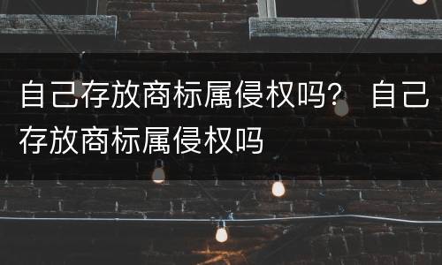 自己存放商标属侵权吗？ 自己存放商标属侵权吗