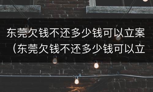 东莞欠钱不还多少钱可以立案（东莞欠钱不还多少钱可以立案呢）