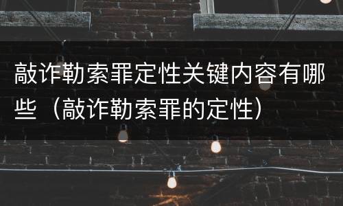 敲诈勒索罪定性关键内容有哪些（敲诈勒索罪的定性）