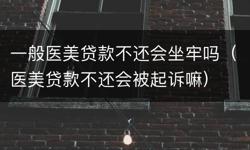 一般医美贷款不还会坐牢吗（医美贷款不还会被起诉嘛）