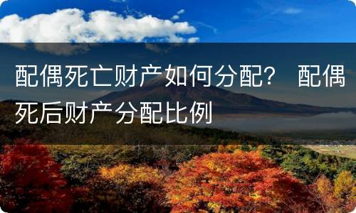 配偶死亡财产如何分配？ 配偶死后财产分配比例