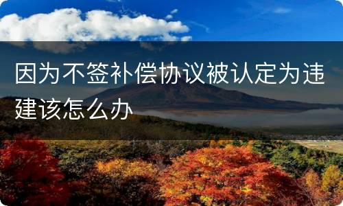 因为不签补偿协议被认定为违建该怎么办