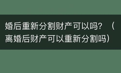 婚后重新分割财产可以吗？（离婚后财产可以重新分割吗）