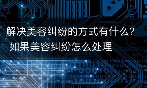 解决美容纠纷的方式有什么？ 如果美容纠纷怎么处理