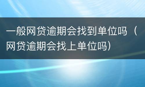 一般网贷逾期会找到单位吗（网贷逾期会找上单位吗）
