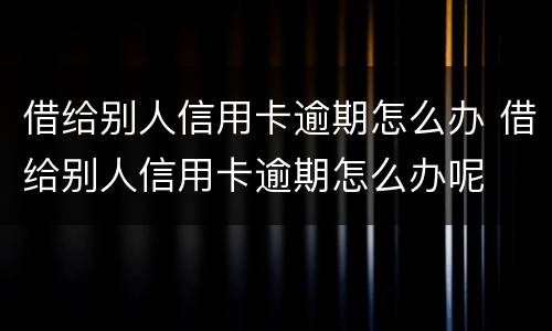 借给别人信用卡逾期怎么办 借给别人信用卡逾期怎么办呢