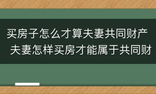 买房子怎么才算夫妻共同财产 夫妻怎样买房才能属于共同财产