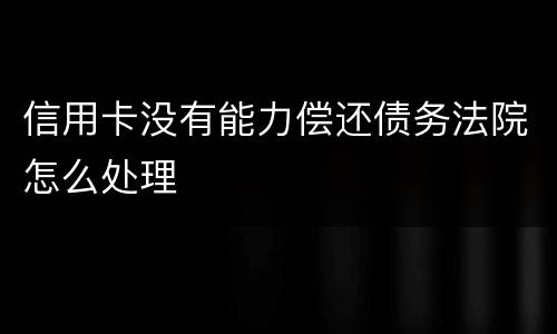 信用卡没有能力偿还债务法院怎么处理