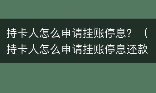 持卡人怎么申请挂账停息？（持卡人怎么申请挂账停息还款）