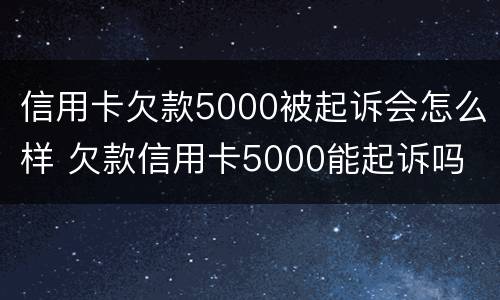 信用卡欠款5000被起诉会怎么样 欠款信用卡5000能起诉吗