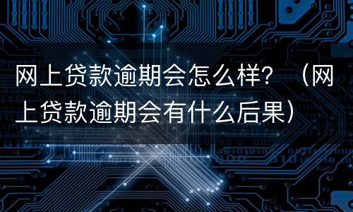 网上贷款逾期会怎么样？（网上贷款逾期会有什么后果）