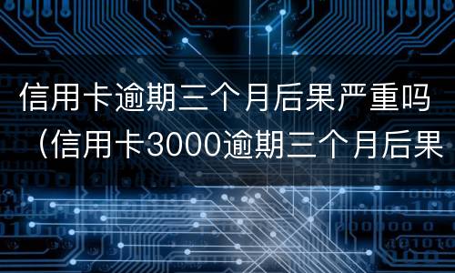 信用卡逾期三个月后果严重吗（信用卡3000逾期三个月后果）