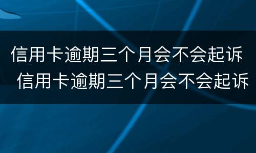 信用卡逾期三个月会不会起诉 信用卡逾期三个月会不会起诉对方