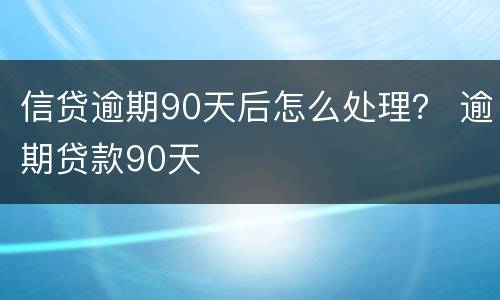信贷逾期90天后怎么处理？ 逾期贷款90天
