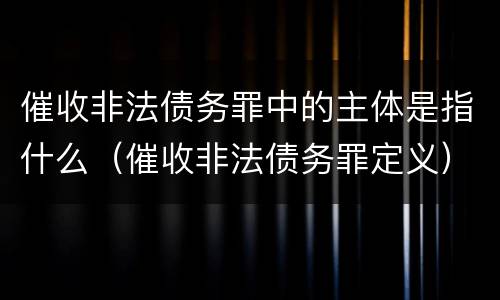 催收非法债务罪中的主体是指什么（催收非法债务罪定义）