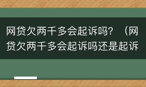 网贷欠两千多会起诉吗？（网贷欠两千多会起诉吗还是起诉）