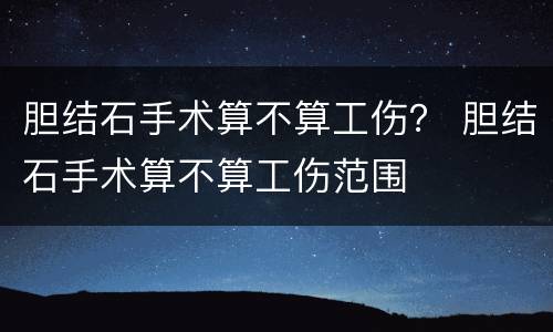 胆结石手术算不算工伤？ 胆结石手术算不算工伤范围