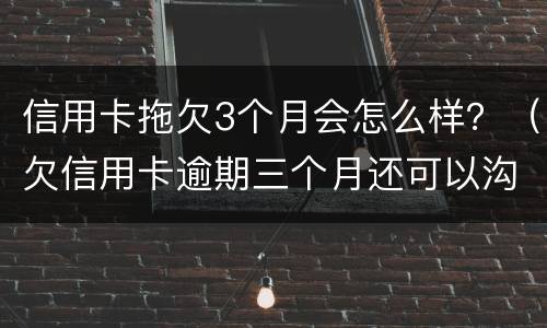 信用卡拖欠3个月会怎么样？（欠信用卡逾期三个月还可以沟通嘛）