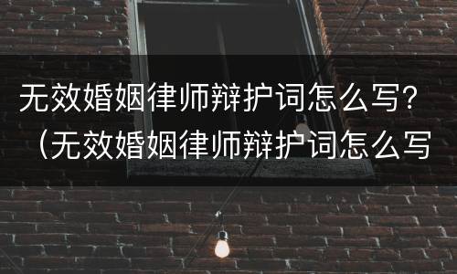 无效婚姻律师辩护词怎么写？（无效婚姻律师辩护词怎么写好）