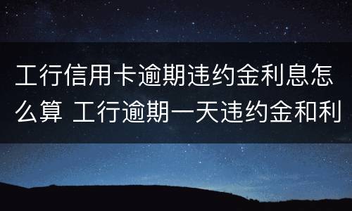 工行信用卡逾期违约金利息怎么算 工行逾期一天违约金和利息可追回吗