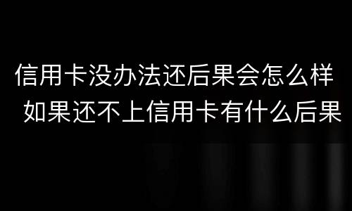 信用卡没办法还后果会怎么样 如果还不上信用卡有什么后果