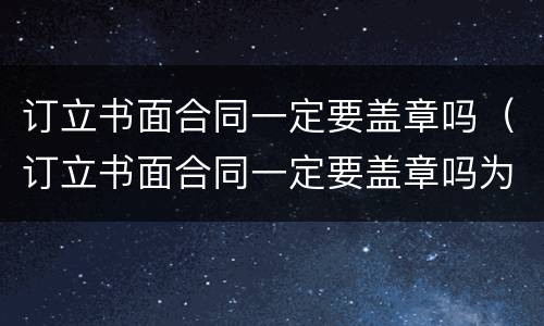 订立书面合同一定要盖章吗（订立书面合同一定要盖章吗为什么）
