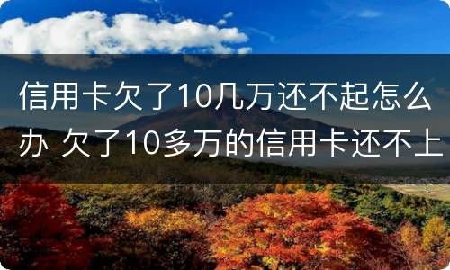 信用卡欠了10几万还不起怎么办 欠了10多万的信用卡还不上怎么办