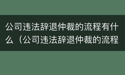公司违法辞退仲裁的流程有什么（公司违法辞退仲裁的流程有什么影响）