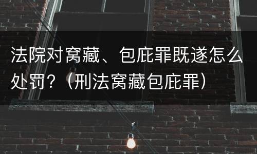 法院对窝藏、包庇罪既遂怎么处罚?（刑法窝藏包庇罪）