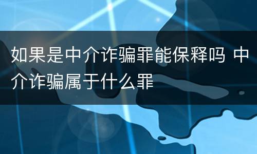 如果是中介诈骗罪能保释吗 中介诈骗属于什么罪