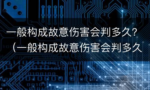 一般构成故意伤害会判多久？（一般构成故意伤害会判多久死刑）