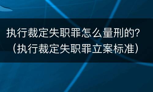 执行裁定失职罪怎么量刑的？（执行裁定失职罪立案标准）