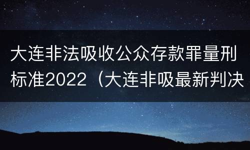 大连非法吸收公众存款罪量刑标准2022（大连非吸最新判决）