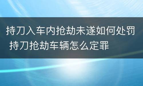 持刀入车内抢劫未遂如何处罚 持刀抢劫车辆怎么定罪