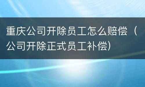 重庆公司开除员工怎么赔偿（公司开除正式员工补偿）