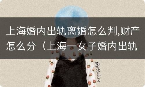 上海婚内出轨离婚怎么判,财产怎么分（上海一女子婚内出轨）